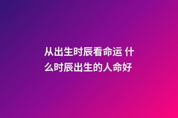 从出生时辰看命运 什么时辰出生的人命好